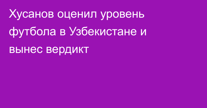Хусанов оценил уровень футбола в Узбекистане и вынес вердикт