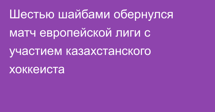 Шестью шайбами обернулся матч европейской лиги с участием казахстанского хоккеиста