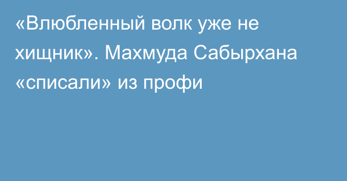 «Влюбленный волк уже не хищник». Махмуда Сабырхана «списали» из профи