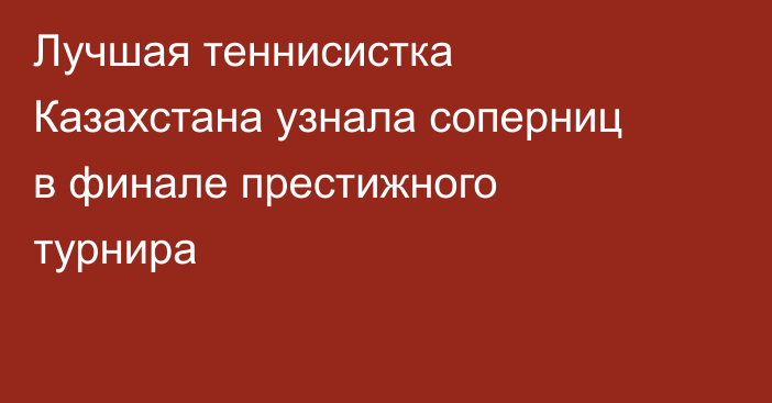 Лучшая теннисистка Казахстана узнала соперниц в финале престижного турнира