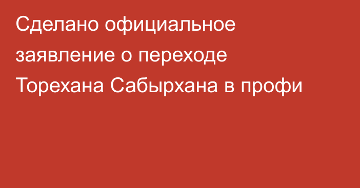 Сделано официальное заявление о переходе Торехана Сабырхана в профи