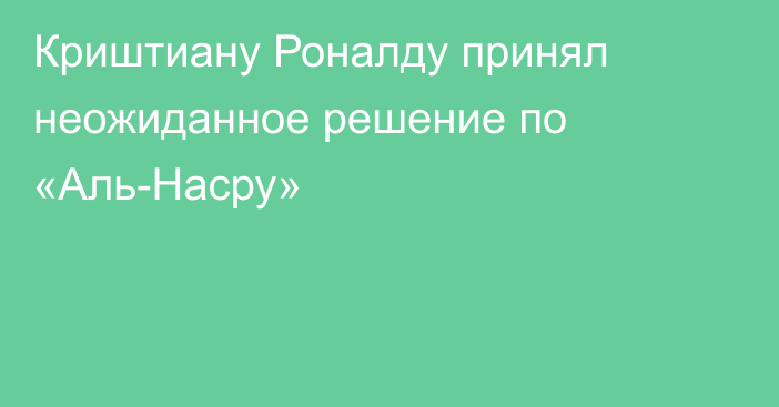 Криштиану Роналду принял неожиданное решение по «Аль-Насру»