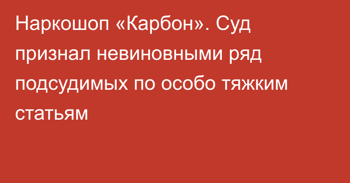 Наркошоп «Карбон». Суд признал невиновными ряд подсудимых по особо тяжким статьям