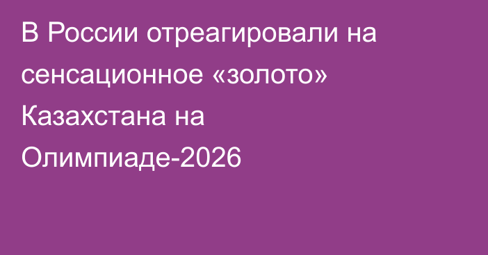 В России отреагировали на сенсационное «золото» Казахстана на Олимпиаде-2026