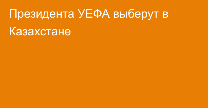 Президента УЕФА выберут в Казахстане