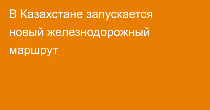 В Казахстане запускается новый железнодорожный маршрут