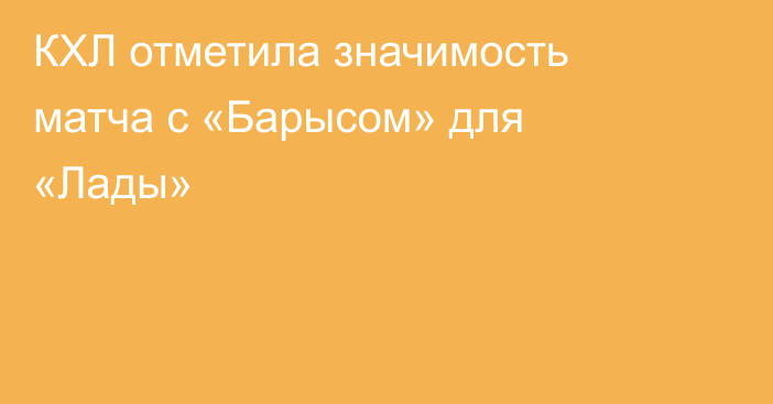 КХЛ отметила значимость матча с «Барысом» для «Лады»