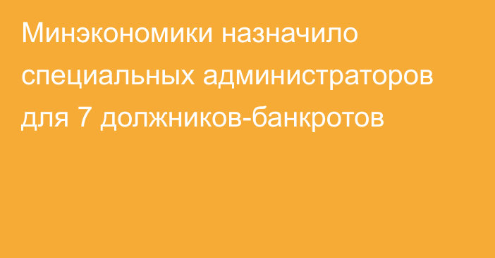 Минэкономики назначило специальных администраторов для 7 должников-банкротов