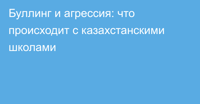 Буллинг и агрессия: что происходит с казахстанскими школами
