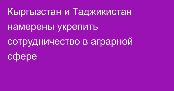 Кыргызстан и Таджикистан намерены укрепить сотрудничество в аграрной сфере