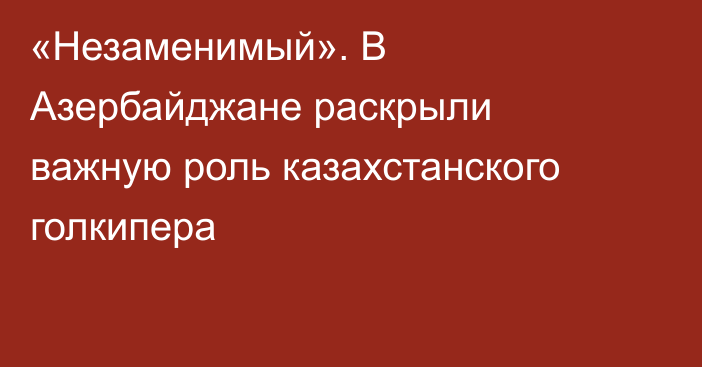«Незаменимый». В Азербайджане раскрыли важную роль казахстанского голкипера