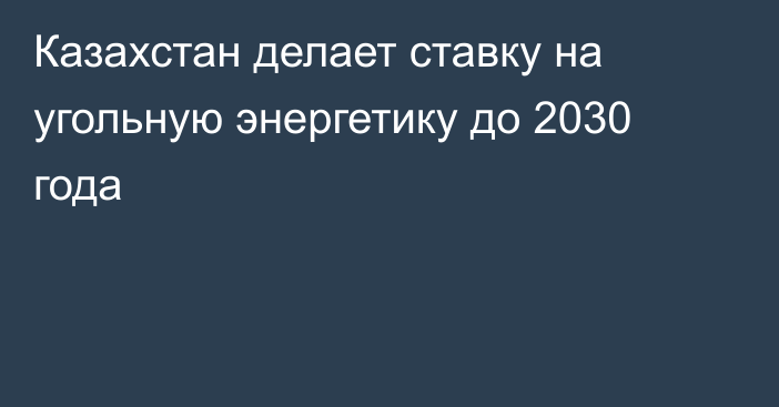 Казахстан делает ставку на угольную энергетику до 2030 года