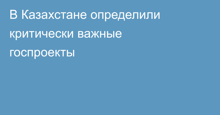 В Казахстане определили критически важные госпроекты