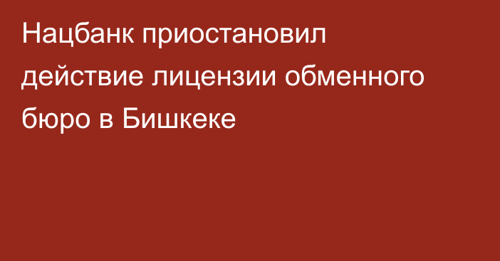 Нацбанк приостановил действие лицензии обменного бюро в Бишкеке