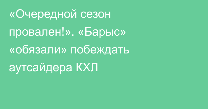 «Очередной сезон провален!». «Барыс» «обязали» побеждать аутсайдера КХЛ