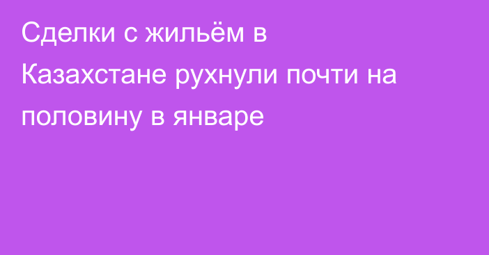 Сделки с жильём в Казахстане рухнули почти на половину в январе