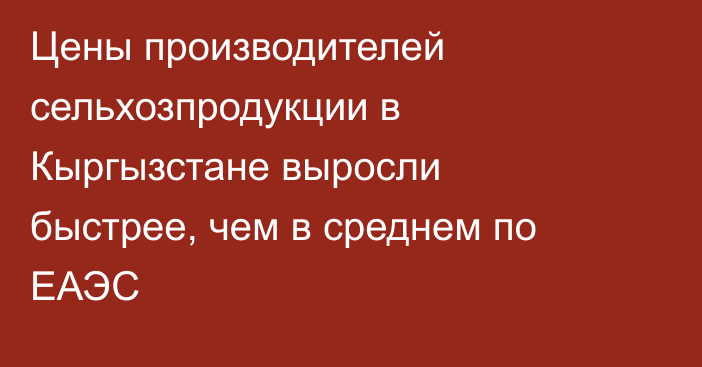 Цены производителей сельхозпродукции в Кыргызстане выросли быстрее, чем в среднем по ЕАЭС