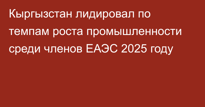 Кыргызстан лидировал по темпам роста промышленности среди членов ЕАЭС 2025 году