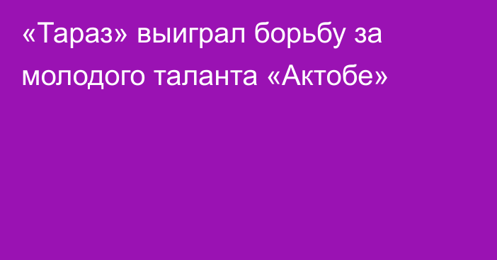 «Тараз» выиграл борьбу за молодого таланта «Актобе»
