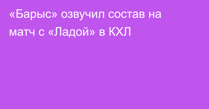 «Барыс» озвучил состав на матч с «Ладой» в КХЛ