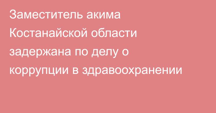 Заместитель акима Костанайской области задержана по делу о коррупции в здравоохранении