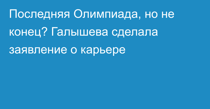 Последняя Олимпиада, но не конец? Галышева сделала заявление о карьере