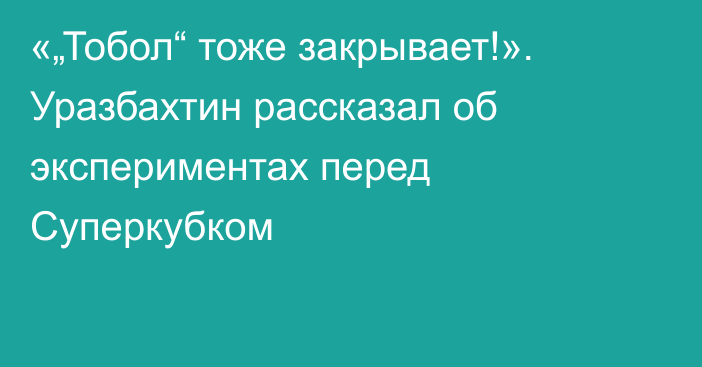 «„Тобол“ тоже закрывает!». Уразбахтин рассказал об экспериментах перед Суперкубком