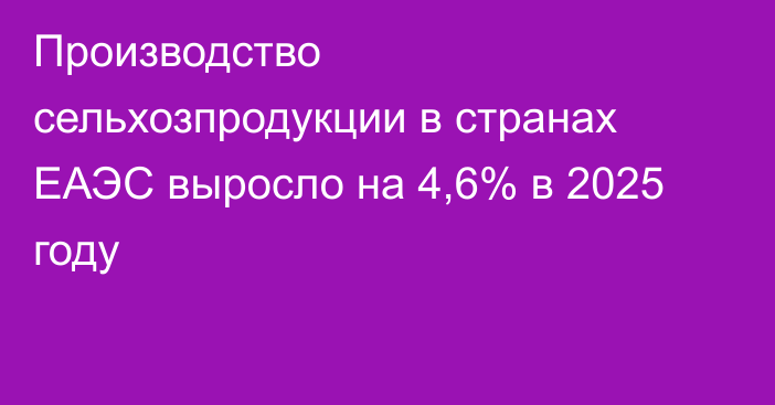 Производство сельхозпродукции в странах ЕАЭС выросло на 4,6% в 2025 году