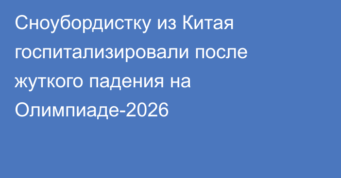 Сноубордистку из Китая госпитализировали после жуткого падения на Олимпиаде-2026