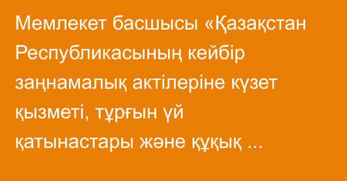 Мемлекет басшысы «Қазақстан Республикасының кейбір заңнамалық актілеріне күзет қызметі, тұрғын үй қатынастары және құқық қорғау қызметі мәселелері бойынша өзгерістер мен толықтырулар енгізу туралы» Қазақстан Республикасының Заңына қол қойды
