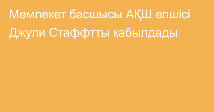 Мемлекет басшысы АҚШ елшісі Джули Стаффтты қабылдады