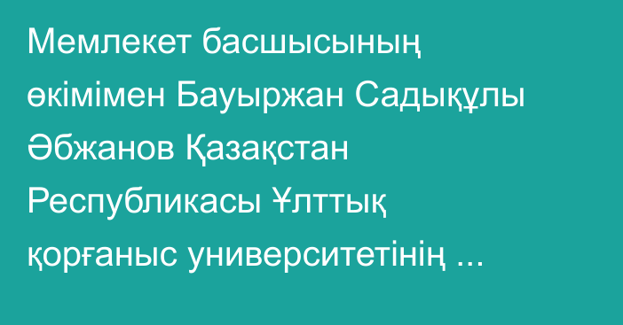 Мемлекет басшысының өкімімен Бауыржан Садықұлы Әбжанов Қазақстан Республикасы Ұлттық қорғаныс университетінің бастығы лауазымына тағайындалды