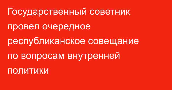 Государственный советник провел очередное республиканское совещание по вопросам внутренней политики