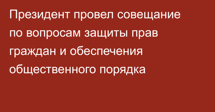 Президент провел совещание по вопросам защиты прав граждан и обеспечения общественного порядка