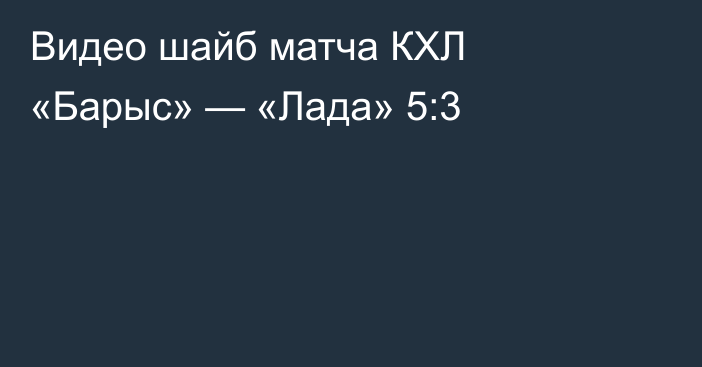 Видео шайб матча КХЛ «Барыс» — «Лада» 5:3