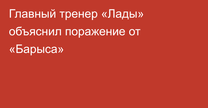 Главный тренер «Лады» объяснил поражение от «Барыса»