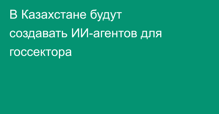 В Казахстане будут создавать ИИ-агентов для госсектора