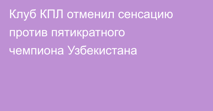 Клуб КПЛ отменил сенсацию против пятикратного чемпиона Узбекистана