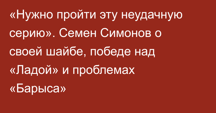 «Нужно пройти эту неудачную серию». Семен Симонов о своей шайбе, победе над «Ладой» и проблемах «Барыса»