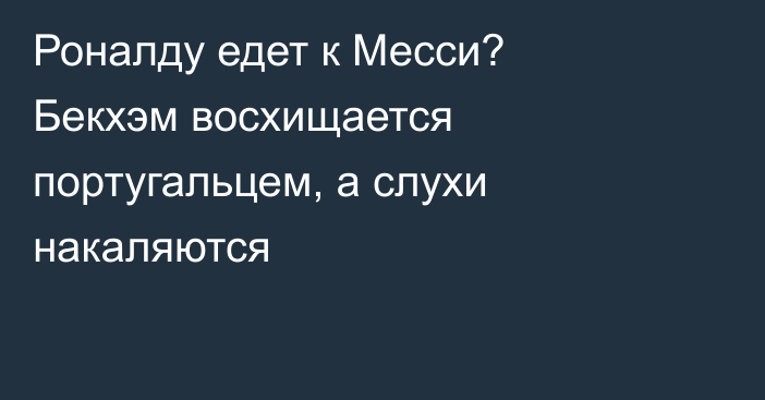 Роналду едет к Месси? Бекхэм восхищается португальцем, а слухи накаляются