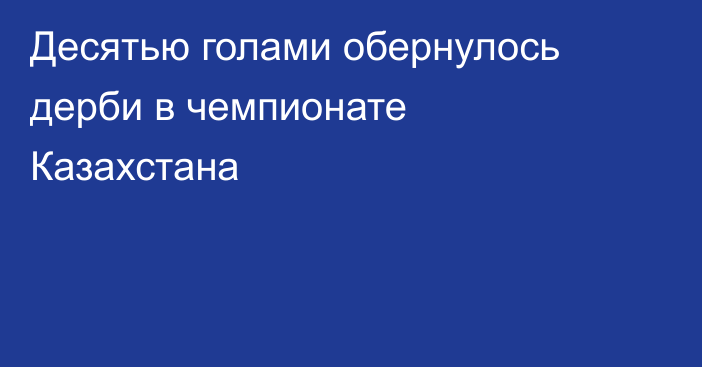 Десятью голами обернулось дерби в чемпионате Казахстана