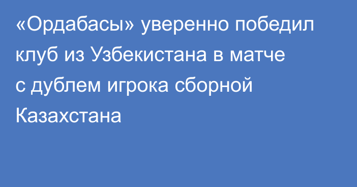 «Ордабасы» уверенно победил клуб из Узбекистана в матче с дублем игрока сборной Казахстана