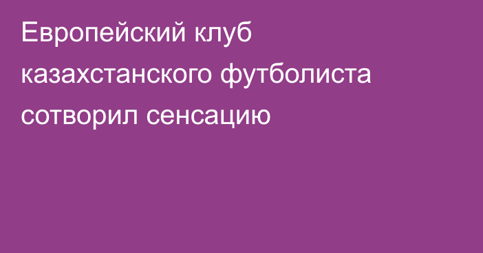 Европейский клуб казахстанского футболиста сотворил сенсацию