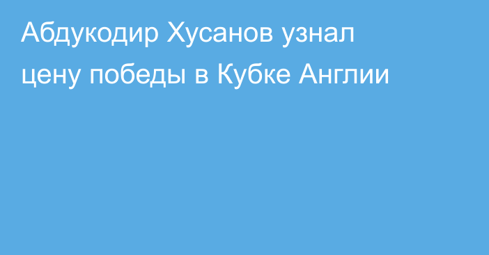Абдукодир Хусанов узнал цену победы в Кубке Англии