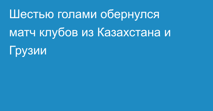 Шестью голами обернулся матч клубов из Казахстана и Грузии