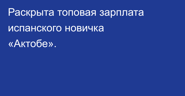 Раскрыта топовая зарплата испанского новичка «Актобе».