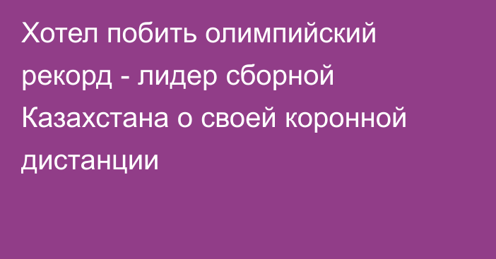 Хотел побить олимпийский рекорд - лидер сборной Казахстана о своей коронной дистанции