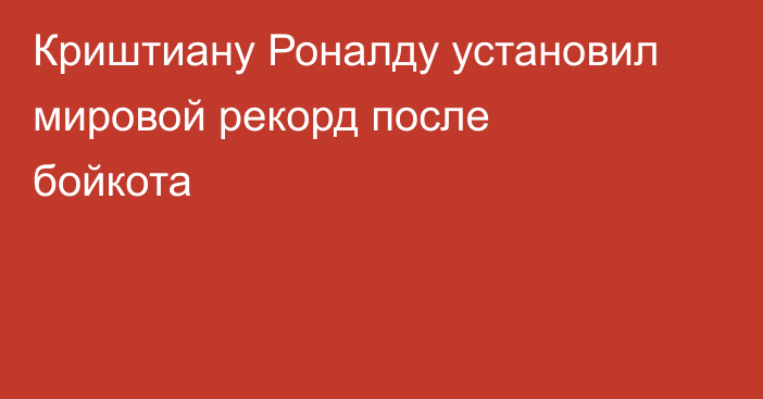 Криштиану Роналду установил мировой рекорд после бойкота
