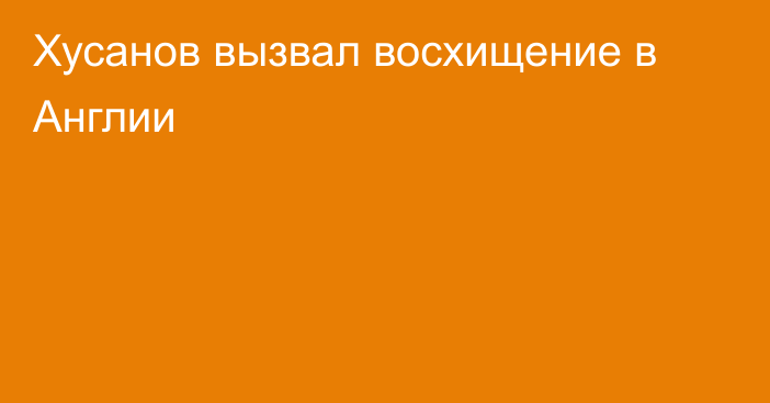 Хусанов вызвал восхищение в Англии