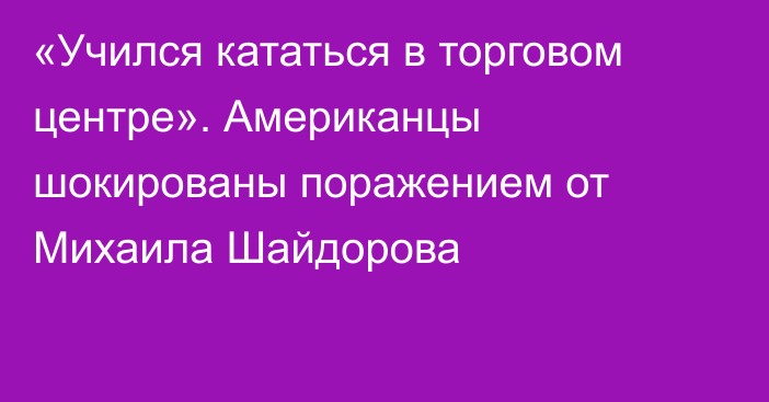 «Учился кататься в торговом центре». Американцы шокированы поражением от Михаила Шайдорова